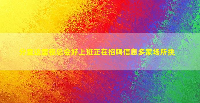 分宜这里夜总会好上班正在招聘信息多家场所挑