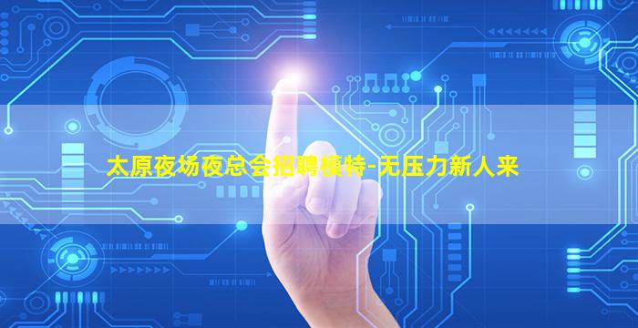太原夜场夜总会招聘模特-无压力新人来