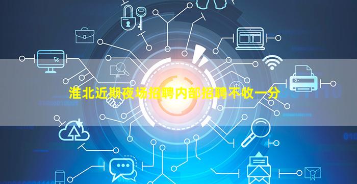 淮北近期夜场招聘内部招聘不收一分